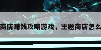 主题商店赚钱攻略游戏，主题商店怎么赚钱