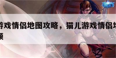 猫儿游戏情侣地图攻略，猫儿游戏情侣地图攻略视频
