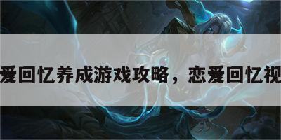 恋爱回忆养成游戏攻略，恋爱回忆视频