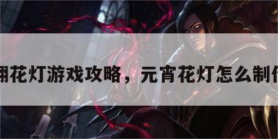 元宵翻花灯游戏攻略，元宵花灯怎么制作方法