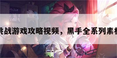 黑手挑战游戏攻略视频，黑手全系列素材更新