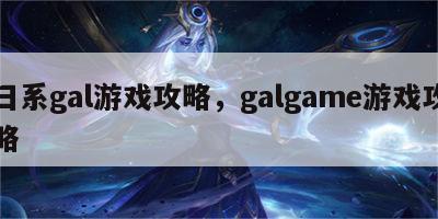 日系gal游戏攻略，galgame游戏攻略