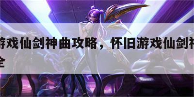 怀旧游戏仙剑神曲攻略，怀旧游戏仙剑神曲攻略大全
