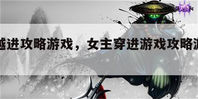 女穿越进攻略游戏，女主穿进游戏攻略游戏对象