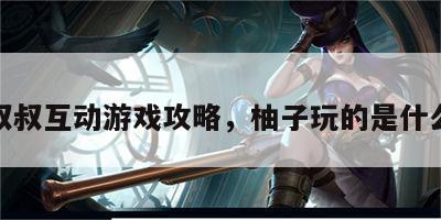柚子叔叔互动游戏攻略，柚子玩的是什么游戏