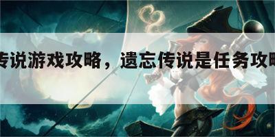遗忘传说游戏攻略，遗忘传说是任务攻略图片解说