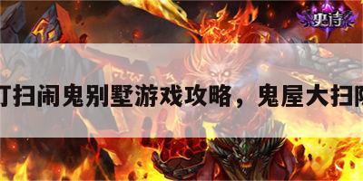 打扫闹鬼别墅游戏攻略，鬼屋大扫除