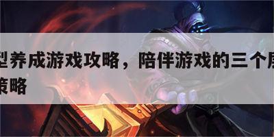 陪伴型养成游戏攻略，陪伴游戏的三个层次与有效策略