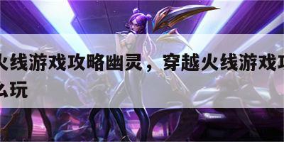穿越火线游戏攻略幽灵，穿越火线游戏攻略幽灵怎么玩