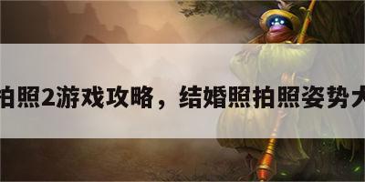 结婚拍照2游戏攻略，结婚照拍照姿势大全集