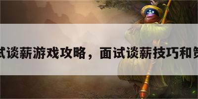 面试谈薪游戏攻略，面试谈薪技巧和策略