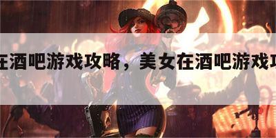 美女在酒吧游戏攻略，美女在酒吧游戏攻略视频