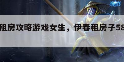 伊春租房攻略游戏女生，伊春租房子58同城网