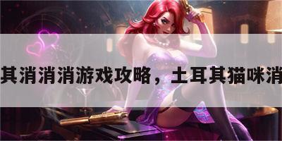 土耳其消消消游戏攻略，土耳其猫咪消消乐