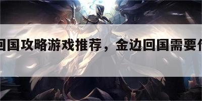 金边回国攻略游戏推荐，金边回国需要什么手续