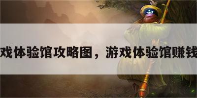 游戏体验馆攻略图，游戏体验馆赚钱吗