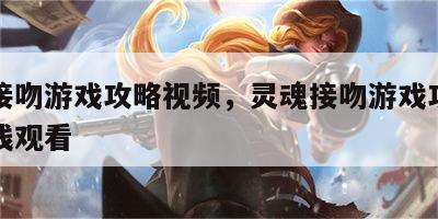 灵魂接吻游戏攻略视频，灵魂接吻游戏攻略视频在线观看
