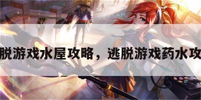 逃脱游戏水屋攻略，逃脱游戏药水攻略