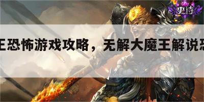 无大王恐怖游戏攻略，无解大魔王解说恐怖游戏