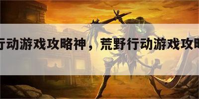 荒野行动游戏攻略神，荒野行动游戏攻略神秘地图