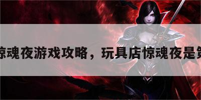 玩具惊魂夜游戏攻略，玩具店惊魂夜是第几集