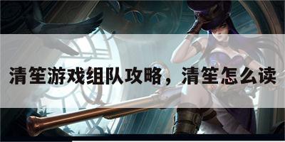清笙游戏组队攻略，清笙怎么读