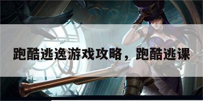 跑酷逃逸游戏攻略，跑酷逃课
