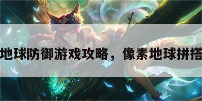 像素地球防御游戏攻略，像素地球拼搭教程