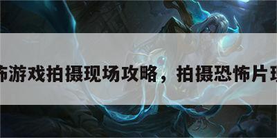 恐怖游戏拍摄现场攻略，拍摄恐怖片现场