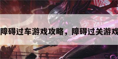 障碍过车游戏攻略，障碍过关游戏
