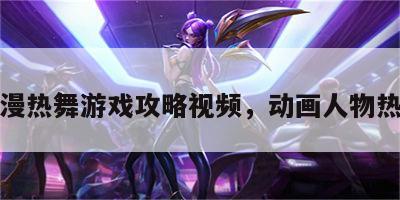动漫热舞游戏攻略视频，动画人物热舞