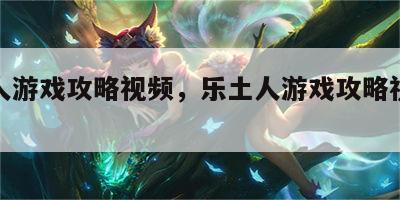 乐土人游戏攻略视频，乐土人游戏攻略视频大全