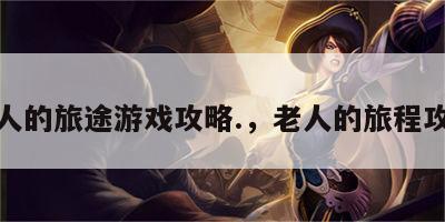 老人的旅途游戏攻略.，老人的旅程攻略
