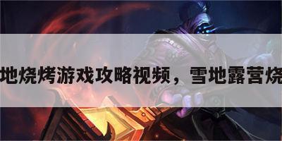 雪地烧烤游戏攻略视频，雪地露营烧烤