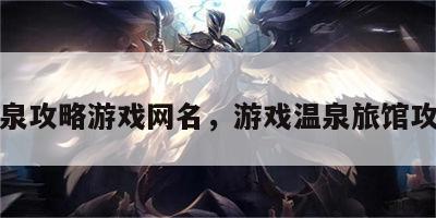 温泉攻略游戏网名，游戏温泉旅馆攻略