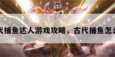 古代捕鱼达人游戏攻略，古代捕鱼怎么说