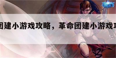 革命团建小游戏攻略，革命团建小游戏攻略图文