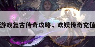 欢娱游戏复古传奇攻略，欢娱传奇充值折扣