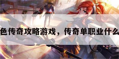 单角色传奇攻略游戏，传奇单职业什么意思