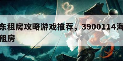 海东租房攻略游戏推荐，3900114海东网租房