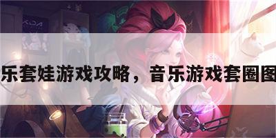 音乐套娃游戏攻略，音乐游戏套圈图谱