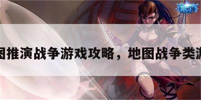 地图推演战争游戏攻略，地图战争类游戏