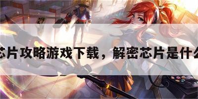 解密芯片攻略游戏下载，解密芯片是什么意思