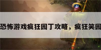 恐怖游戏疯狂园丁攻略，疯狂笑园