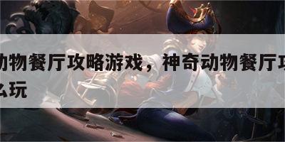 神奇动物餐厅攻略游戏，神奇动物餐厅攻略游戏怎么玩