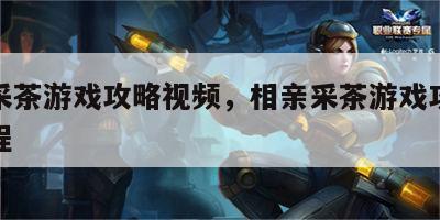 相亲采茶游戏攻略视频，相亲采茶游戏攻略视频教程