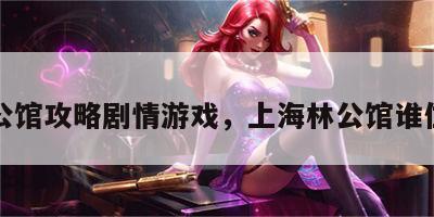 林公馆攻略剧情游戏，上海林公馆谁住的