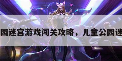公园迷宫游戏闯关攻略，儿童公园迷宫