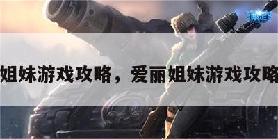 爱丽姐妹游戏攻略，爱丽姐妹游戏攻略大全
