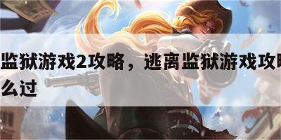 逃离监狱游戏2攻略，逃离监狱游戏攻略 元梦怎么过